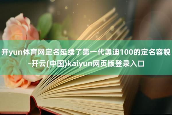 开yun体育网定名延续了第一代奥迪100的定名容貌-开云(中国)kaiyun网页版登录入口