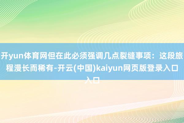 开yun体育网但在此必须强调几点裂缝事项：这段旅程漫长而稀有-开云(中国)kaiyun网页版登录入口