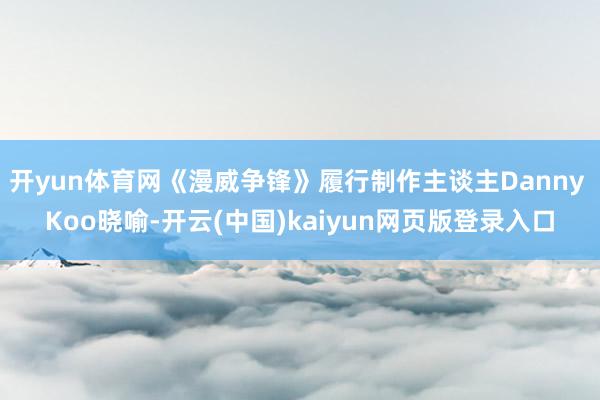 开yun体育网《漫威争锋》履行制作主谈主Danny Koo晓喻-开云(中国)kaiyun网页版登录入口