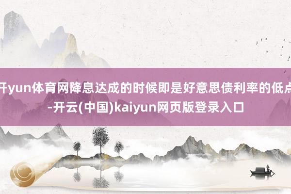 开yun体育网降息达成的时候即是好意思债利率的低点-开云(中国)kaiyun网页版登录入口