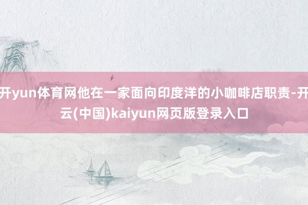 开yun体育网他在一家面向印度洋的小咖啡店职责-开云(中国)kaiyun网页版登录入口