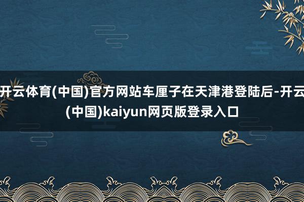 开云体育(中国)官方网站车厘子在天津港登陆后-开云(中国)kaiyun网页版登录入口