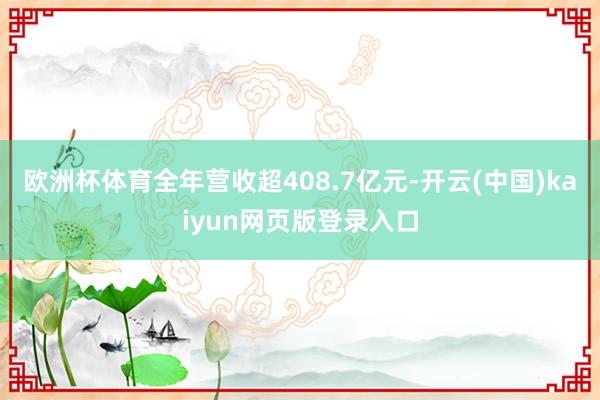 欧洲杯体育全年营收超408.7亿元-开云(中国)kaiyun网页版登录入口
