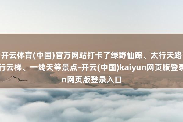 开云体育(中国)官方网站打卡了绿野仙踪、太行天路、太行云梯、一线天等景点-开云(中国)kaiyun网页版登录入口