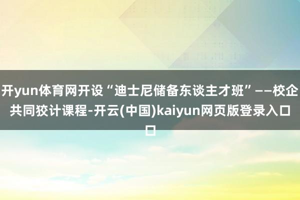 开yun体育网开设“迪士尼储备东谈主才班”——校企共同狡计课程-开云(中国)kaiyun网页版登录入口
