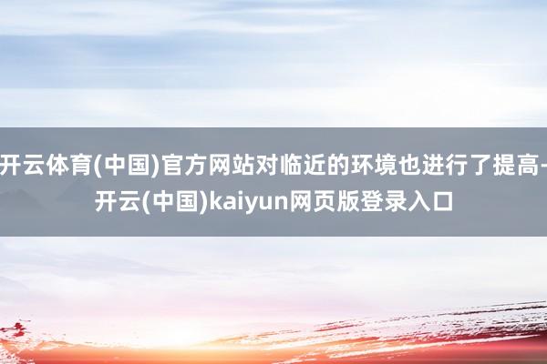 开云体育(中国)官方网站对临近的环境也进行了提高-开云(中国)kaiyun网页版登录入口
