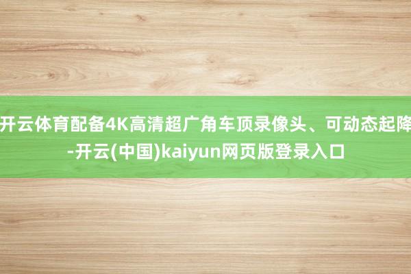 开云体育配备4K高清超广角车顶录像头、可动态起降-开云(中国)kaiyun网页版登录入口