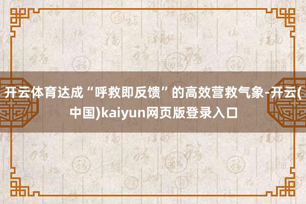 开云体育达成“呼救即反馈”的高效营救气象-开云(中国)kaiyun网页版登录入口