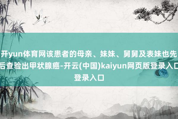 开yun体育网该患者的母亲、妹妹、舅舅及表妹也先后查验出甲状腺癌-开云(中国)kaiyun网页版登录入口