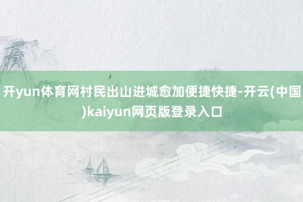 开yun体育网村民出山进城愈加便捷快捷-开云(中国)kaiyun网页版登录入口