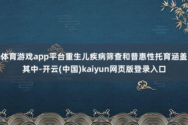 体育游戏app平台重生儿疾病筛查和普惠性托育涵盖其中-开云(中国)kaiyun网页版登录入口