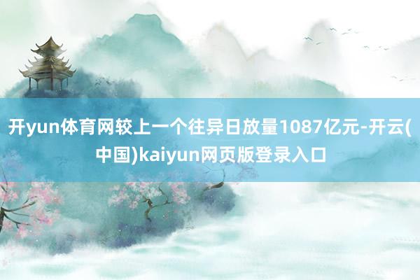 开yun体育网较上一个往异日放量1087亿元-开云(中国)kaiyun网页版登录入口
