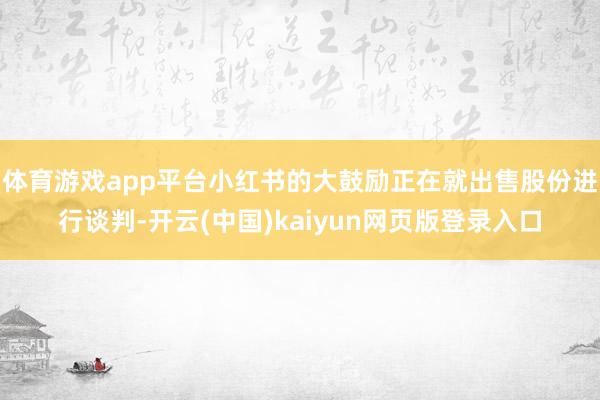 体育游戏app平台小红书的大鼓励正在就出售股份进行谈判-开云(中国)kaiyun网页版登录入口