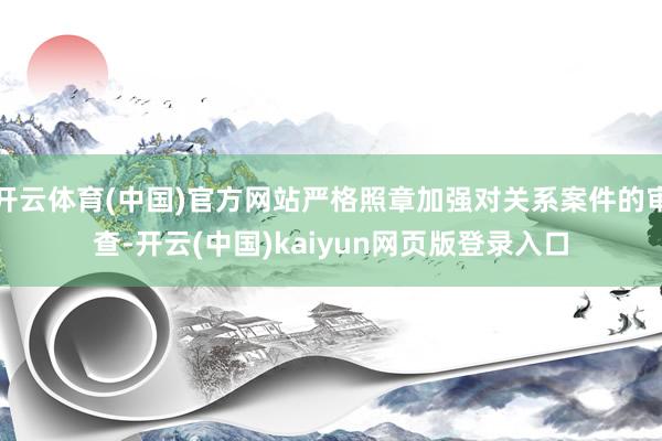 开云体育(中国)官方网站严格照章加强对关系案件的审查-开云(中国)kaiyun网页版登录入口