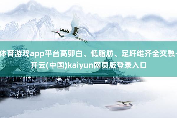 体育游戏app平台高卵白、低脂肪、足纤维齐全交融-开云(中国)kaiyun网页版登录入口