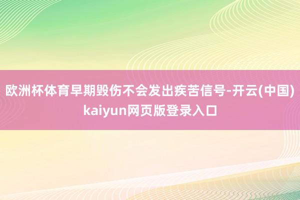 欧洲杯体育早期毁伤不会发出疾苦信号-开云(中国)kaiyun网页版登录入口