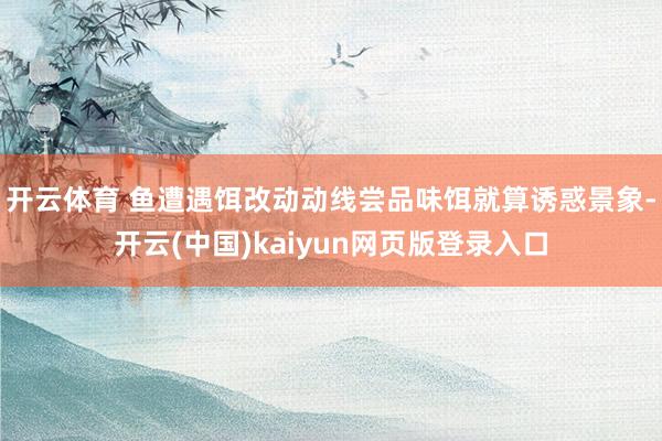 开云体育 鱼遭遇饵改动动线尝品味饵就算诱惑景象-开云(中国)kaiyun网页版登录入口