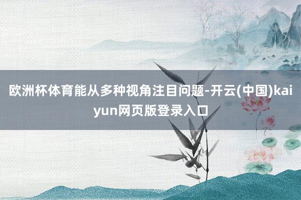 欧洲杯体育能从多种视角注目问题-开云(中国)kaiyun网页版登录入口