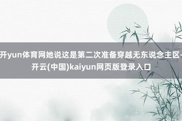 开yun体育网她说这是第二次准备穿越无东说念主区-开云(中国)kaiyun网页版登录入口