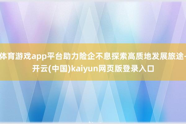 体育游戏app平台助力险企不息探索高质地发展旅途-开云(中国)kaiyun网页版登录入口