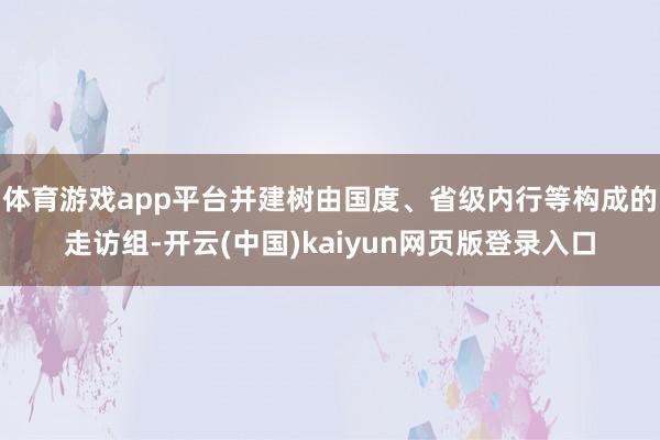 体育游戏app平台并建树由国度、省级内行等构成的走访组-开云(中国)kaiyun网页版登录入口