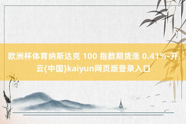 欧洲杯体育纳斯达克 100 指数期货涨 0.41%-开云(中国)kaiyun网页版登录入口