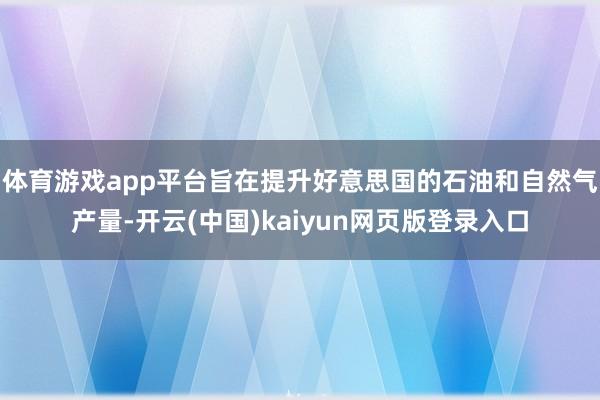 体育游戏app平台旨在提升好意思国的石油和自然气产量-开云(中国)kaiyun网页版登录入口