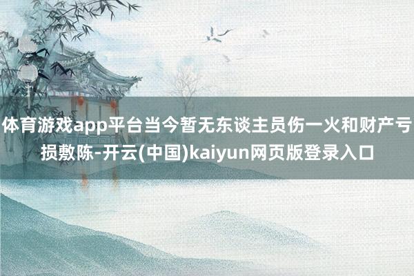 体育游戏app平台当今暂无东谈主员伤一火和财产亏损敷陈-开云(中国)kaiyun网页版登录入口