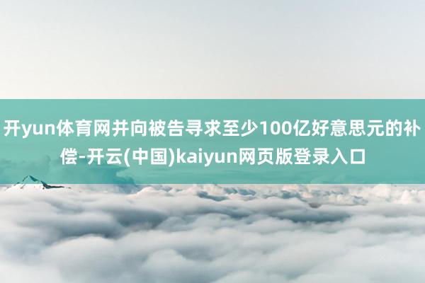 开yun体育网并向被告寻求至少100亿好意思元的补偿-开云(中国)kaiyun网页版登录入口