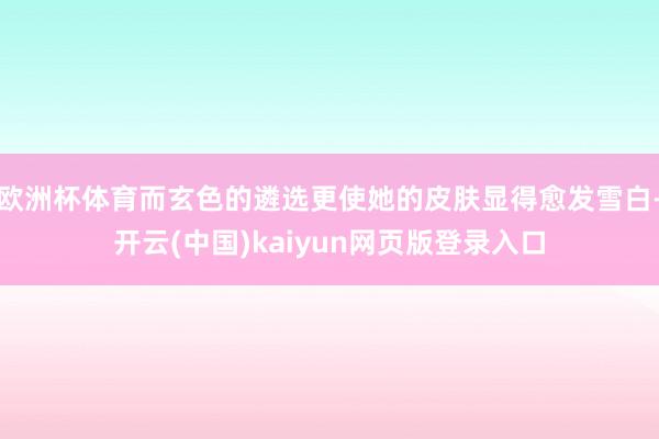 欧洲杯体育而玄色的遴选更使她的皮肤显得愈发雪白-开云(中国)kaiyun网页版登录入口
