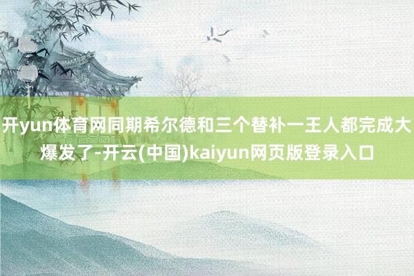 开yun体育网同期希尔德和三个替补一王人都完成大爆发了-开云(中国)kaiyun网页版登录入口