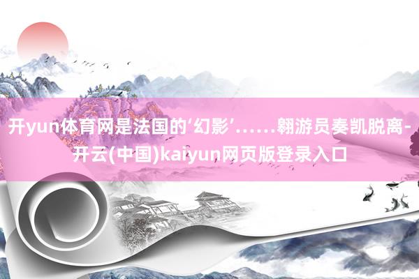 开yun体育网是法国的‘幻影’……翱游员奏凯脱离-开云(中国)kaiyun网页版登录入口