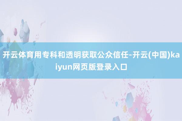 开云体育用专科和透明获取公众信任-开云(中国)kaiyun网页版登录入口