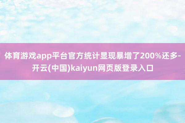 体育游戏app平台官方统计显现暴增了200%还多-开云(中国)kaiyun网页版登录入口