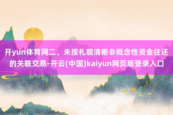 开yun体育网　　二、未按礼貌清晰非概念性资金往还的关联交易-开云(中国)kaiyun网页版登录入口