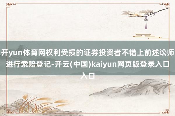 开yun体育网权利受损的证券投资者不错上前述讼师进行索赔登记-开云(中国)kaiyun网页版登录入口