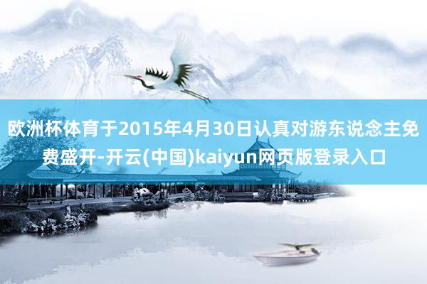 欧洲杯体育于2015年4月30日认真对游东说念主免费盛开-开云(中国)kaiyun网页版登录入口