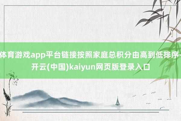 体育游戏app平台链接按照家庭总积分由高到低排序-开云(中国)kaiyun网页版登录入口