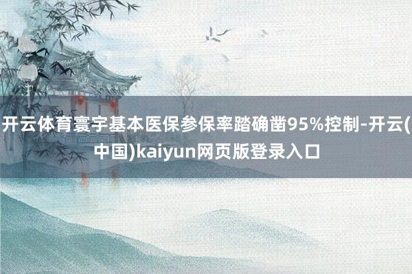 开云体育寰宇基本医保参保率踏确凿95%控制-开云(中国)kaiyun网页版登录入口