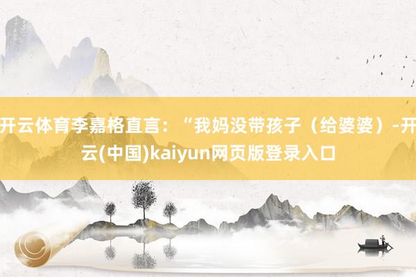开云体育李嘉格直言：“我妈没带孩子（给婆婆）-开云(中国)kaiyun网页版登录入口