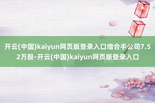 开云(中国)kaiyun网页版登录入口增合手公司7.52万股-开云(中国)kaiyun网页版登录入口