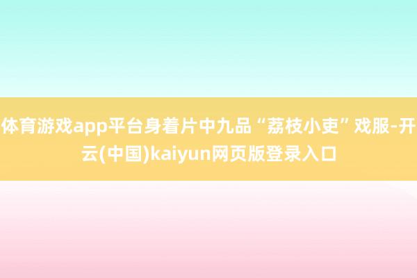 体育游戏app平台身着片中九品“荔枝小吏”戏服-开云(中国)kaiyun网页版登录入口
