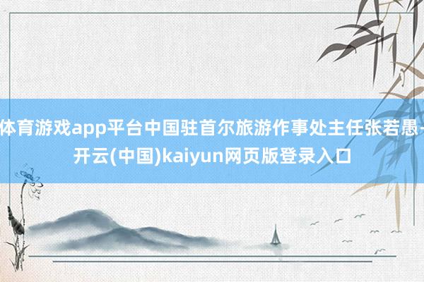 体育游戏app平台中国驻首尔旅游作事处主任张若愚-开云(中国)kaiyun网页版登录入口