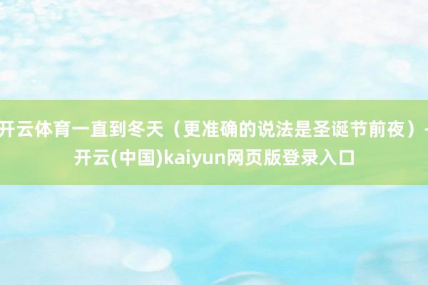 开云体育一直到冬天（更准确的说法是圣诞节前夜）-开云(中国)kaiyun网页版登录入口