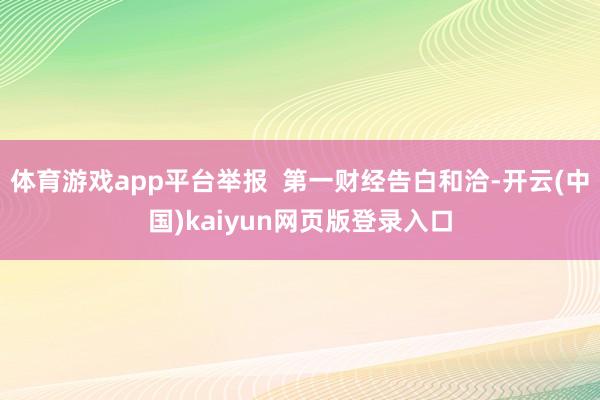 体育游戏app平台举报  第一财经告白和洽-开云(中国)kaiyun网页版登录入口