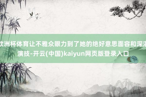 欧洲杯体育让不雅众眼力到了她的绝好意思面容和深湛演技-开云(中国)kaiyun网页版登录入口