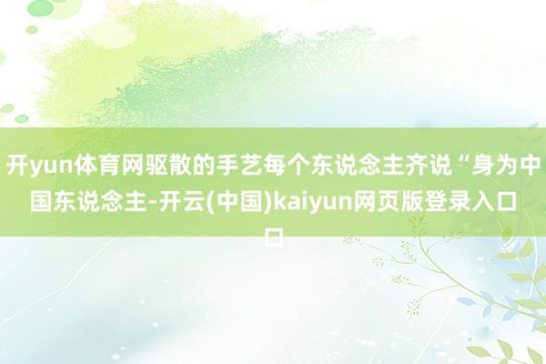 开yun体育网驱散的手艺每个东说念主齐说“身为中国东说念主-开云(中国)kaiyun网页版登录入口