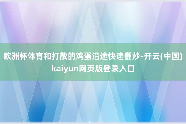 欧洲杯体育和打散的鸡蛋沿途快速翻炒-开云(中国)kaiyun网页版登录入口