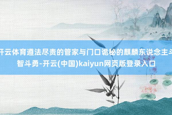 开云体育遵法尽责的管家与门口诡秘的麒麟东说念主斗智斗勇-开云(中国)kaiyun网页版登录入口