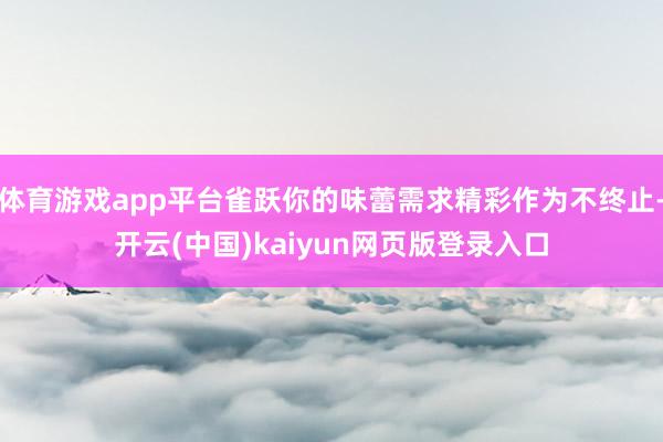 体育游戏app平台雀跃你的味蕾需求精彩作为不终止-开云(中国)kaiyun网页版登录入口